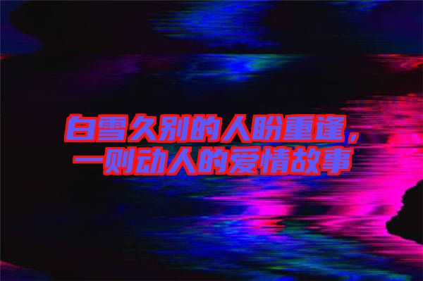 白雪久別的人盼重逢，一則動人的愛情故事