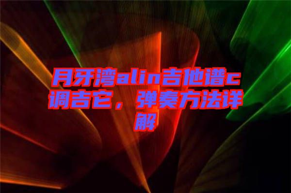 月牙灣alin吉他譜c調(diào)吉它，彈奏方法詳解