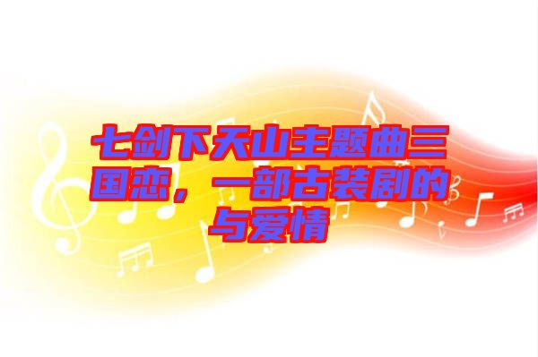 七劍下天山主題曲三國(guó)戀，一部古裝劇的與愛(ài)情