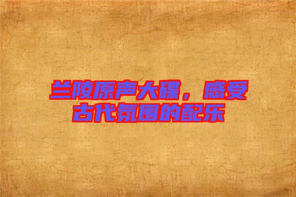 蘭陵原聲大碟，感受古代氛圍的配樂(lè)