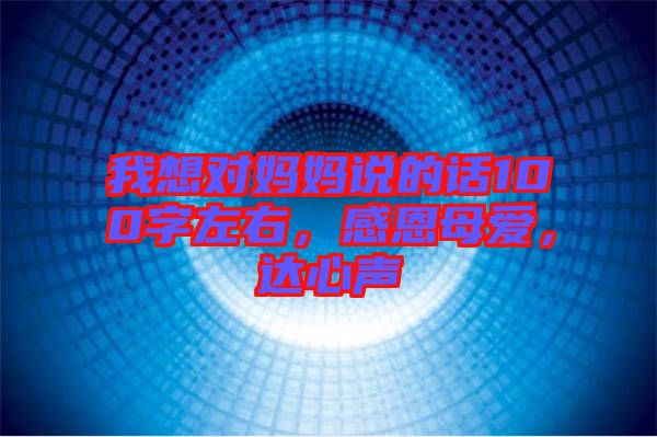 我想對媽媽說的話100字左右，感恩母愛，達心聲
