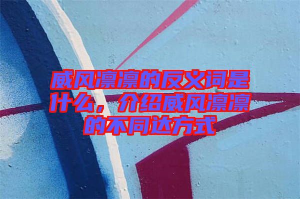 威風(fēng)凜凜的反義詞是什么，介紹威風(fēng)凜凜的不同達(dá)方式