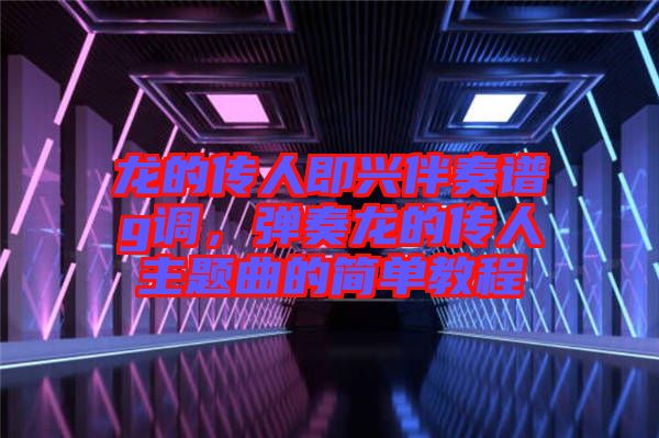 龍的傳人即興伴奏譜g調(diào)，彈奏龍的傳人主題曲的簡單教程