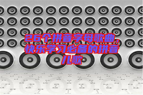 26個(gè)拼音字母歌曲，快樂(lè)學(xué)習(xí)必備的拼音兒歌