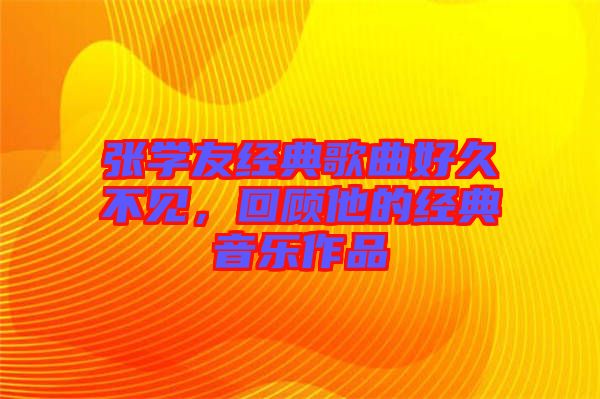 張學(xué)友經(jīng)典歌曲好久不見，回顧他的經(jīng)典音樂作品