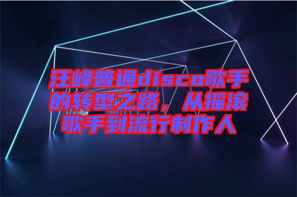 汪峰普通disco歌手的轉(zhuǎn)型之路，從搖滾歌手到流行制作人
