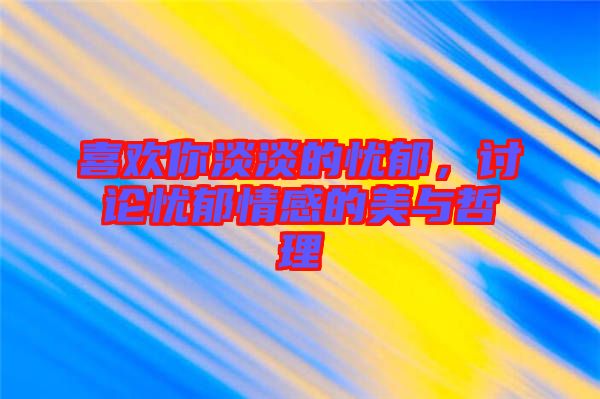 喜歡你淡淡的憂郁，討論憂郁情感的美與哲理