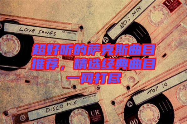 超好聽的薩克斯曲目推薦，精選經(jīng)典曲目一網(wǎng)打盡