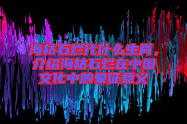 ?？菔癄€代什么生肖，介紹?？菔癄€在中國(guó)文化中的象征意義