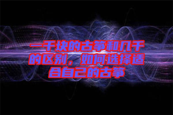 一千塊的古箏和幾千的區(qū)別，如何選擇適合自己的古箏