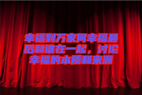 幸福到萬(wàn)家何幸福最后和誰(shuí)在一起，討論幸福的本質(zhì)和來(lái)源