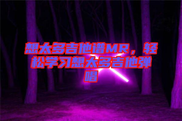 想太多吉他譜MR，輕松學(xué)習(xí)想太多吉他彈唱
