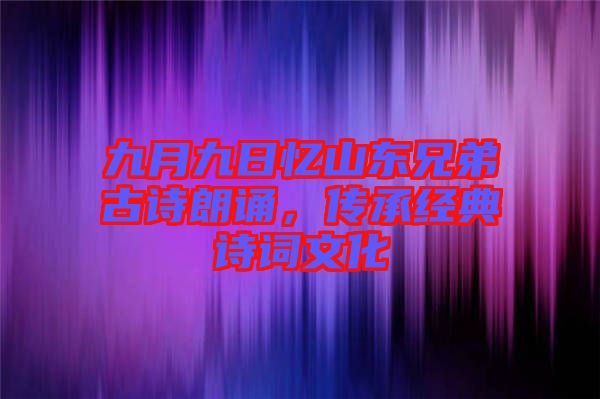 九月九日憶山東兄弟古詩朗誦，傳承經(jīng)典詩詞文化