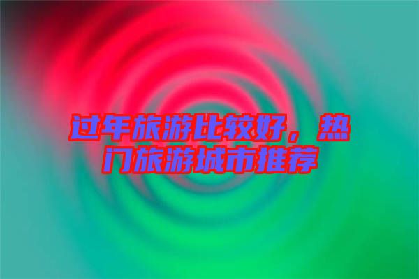 過年旅游比較好，熱門旅游城市推薦