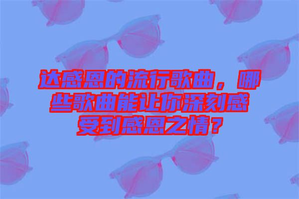 達感恩的流行歌曲，哪些歌曲能讓你深刻感受到感恩之情？