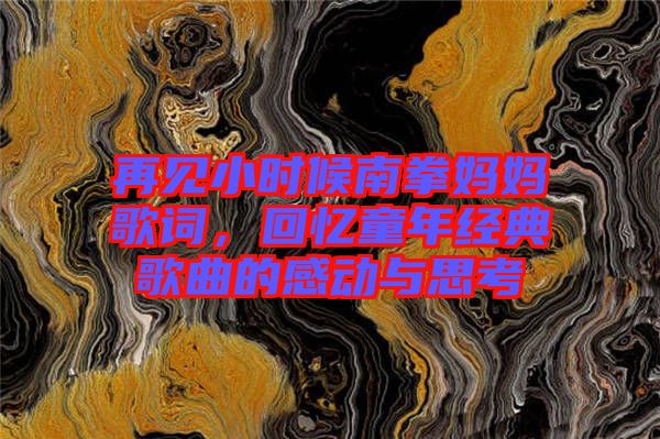 再見小時(shí)候南拳媽媽歌詞，回憶童年經(jīng)典歌曲的感動(dòng)與思考