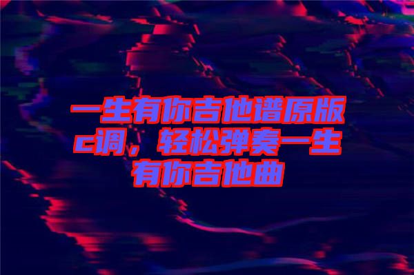 一生有你吉他譜原版c調(diào)，輕松彈奏一生有你吉他曲
