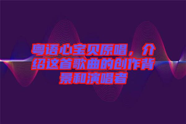 粵語心寶貝原唱，介紹這首歌曲的創(chuàng)作背景和演唱者