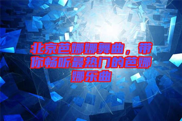 北京芭娜娜舞曲，帶你暢聽最熱門的芭娜娜樂曲