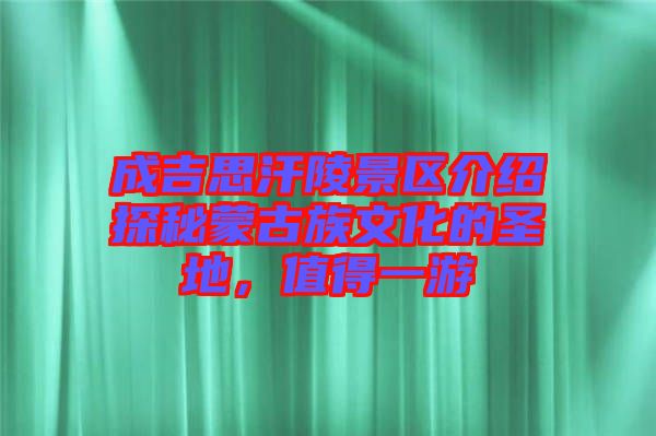 成吉思汗陵景區(qū)介紹探秘蒙古族文化的圣地，值得一游