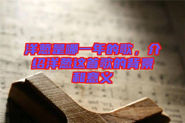 洋蔥是哪一年的歌，介紹洋蔥這首歌的背景和意義