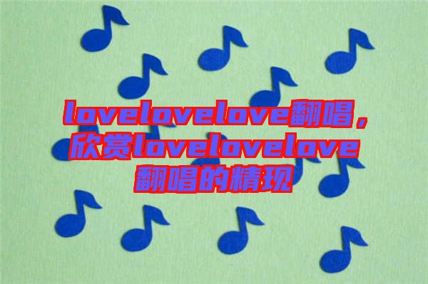 lovelovelove翻唱，欣賞lovelovelove翻唱的精現(xiàn)