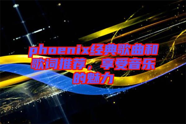 phoenix經(jīng)典歌曲和歌詞推薦，享受音樂的魅力