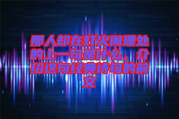 那人卻在燈火闌珊處的上一句是什么，介紹這句經(jīng)典詩(shī)句的前文