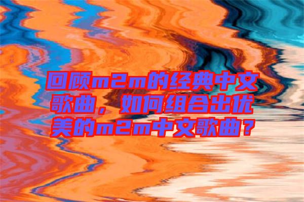 回顧m2m的經(jīng)典中文歌曲，如何組合出優(yōu)美的m2m中文歌曲？