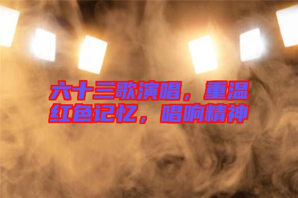 六十三歌演唱，重溫紅色記憶，唱響精神