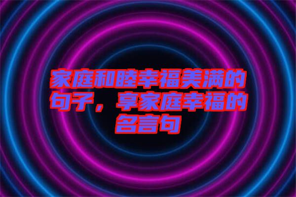 家庭和睦幸福美滿的句子，享家庭幸福的名言句