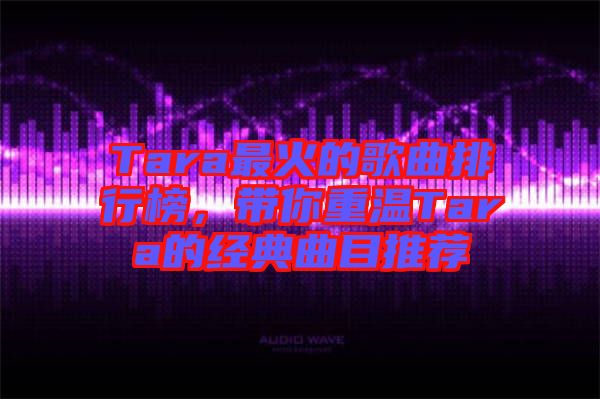 Tara最火的歌曲排行榜，帶你重溫Tara的經(jīng)典曲目推薦