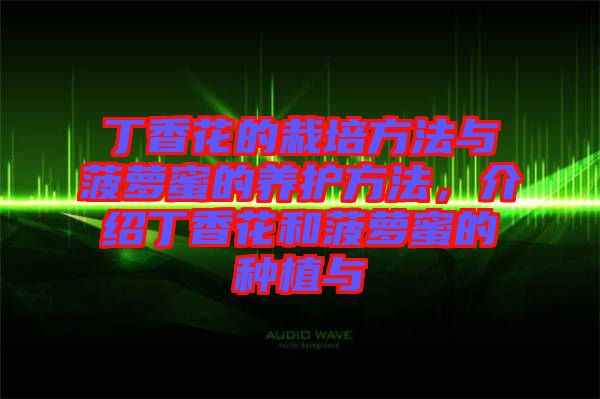 丁香花的栽培方法與菠蘿蜜的養(yǎng)護(hù)方法，介紹丁香花和菠蘿蜜的種植與