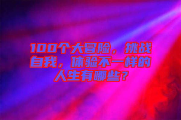 100個大冒險，挑戰(zhàn)自我，體驗不一樣的人生有哪些？
