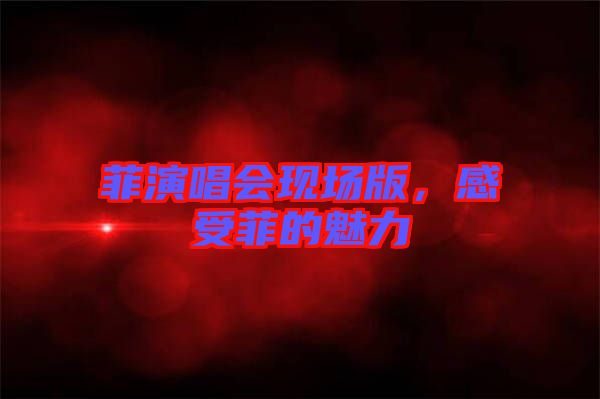 菲演唱會(huì)現(xiàn)場(chǎng)版，感受菲的魅力