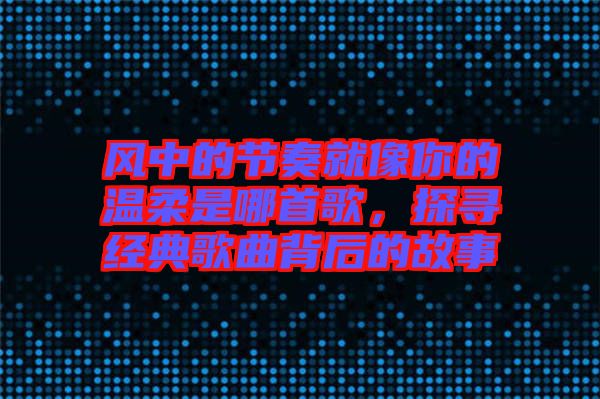 風中的節(jié)奏就像你的溫柔是哪首歌，探尋經典歌曲背后的故事