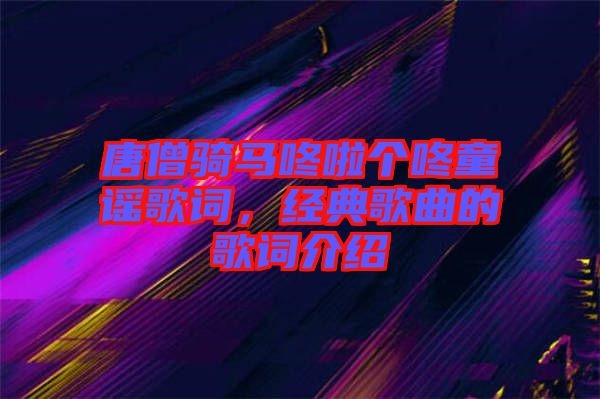 唐僧騎馬咚啦個(gè)咚童謠歌詞，經(jīng)典歌曲的歌詞介紹