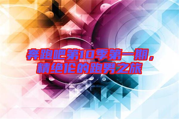 奔跑吧第10季第一期，精絕倫的跑男之旅