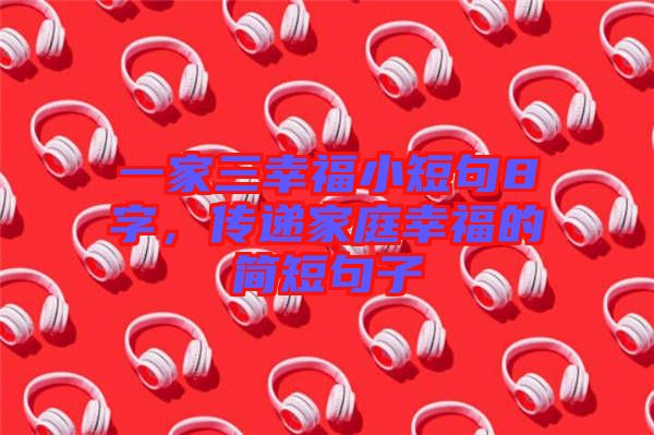 一家三幸福小短句8字，傳遞家庭幸福的簡(jiǎn)短句子