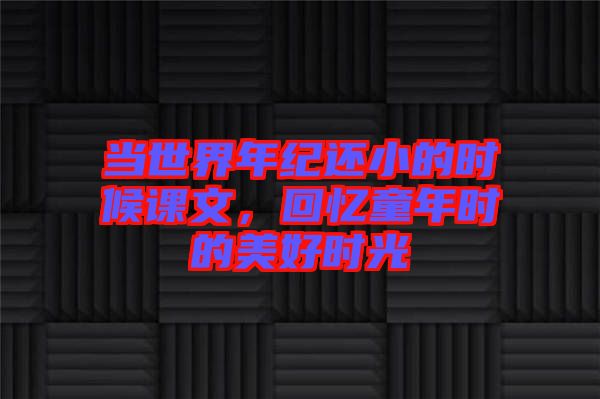 當(dāng)世界年紀(jì)還小的時(shí)候課文，回憶童年時(shí)的美好時(shí)光
