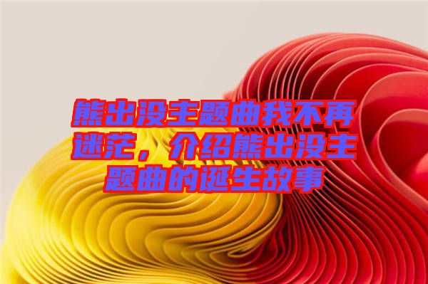 熊出沒主題曲我不再迷茫，介紹熊出沒主題曲的誕生故事