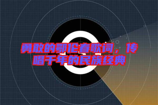 勇敢的鄂倫春歌詞，傳唱千年的民族經(jīng)典
