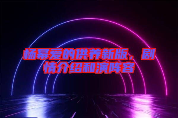 楊冪愛(ài)的供養(yǎng)新版，劇情介紹和演陣容