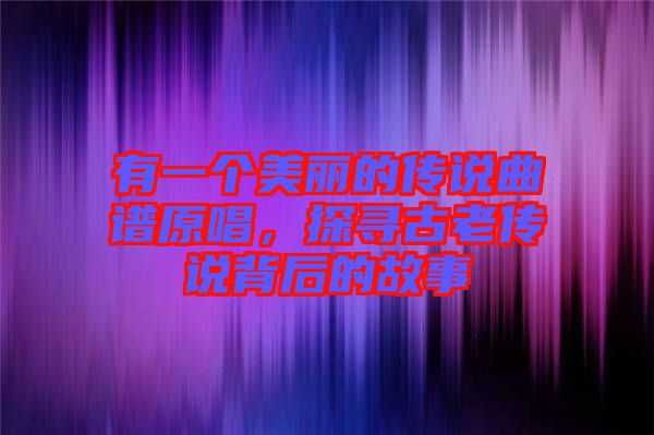 有一個美麗的傳說曲譜原唱，探尋古老傳說背后的故事