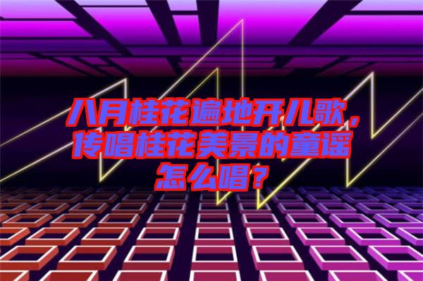 八月桂花遍地開兒歌，傳唱桂花美景的童謠怎么唱？