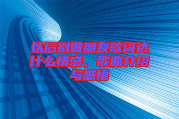 以后別做朋友歌詞達(dá)什么情感，歌曲介紹與感悟