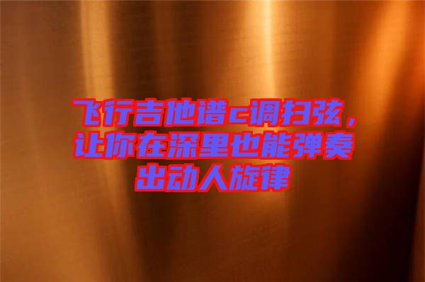 飛行吉他譜c調(diào)掃弦，讓你在深里也能彈奏出動人旋律