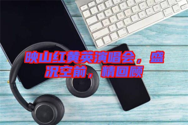 映山紅黃英演唱會，盛況空前，精回顧