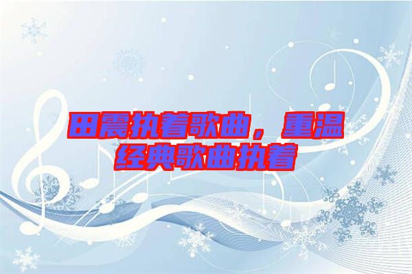 田震執(zhí)著歌曲，重溫經(jīng)典歌曲執(zhí)著
