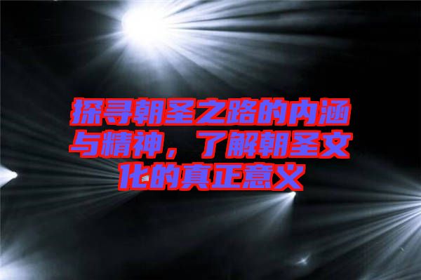 探尋朝圣之路的內(nèi)涵與精神，了解朝圣文化的真正意義
